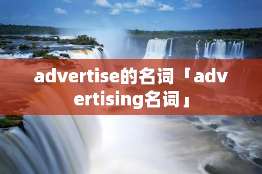 advertise的名词「advertising名词」 advertise的名词「advertising名词」