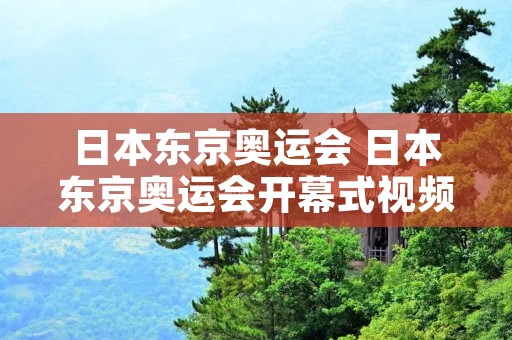 日本东京奥运会 日本东京奥运会开幕式视频完整版 日本东京奥运会 日本东京奥运会开幕式视频完整版