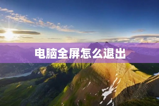 电脑全屏怎么退出：一键操作快速解决