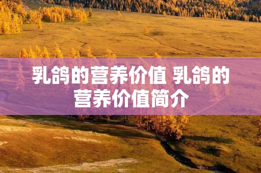 乳鸽的营养价值 乳鸽的营养价值简介 乳鸽的营养价值 乳鸽的营养价值简介