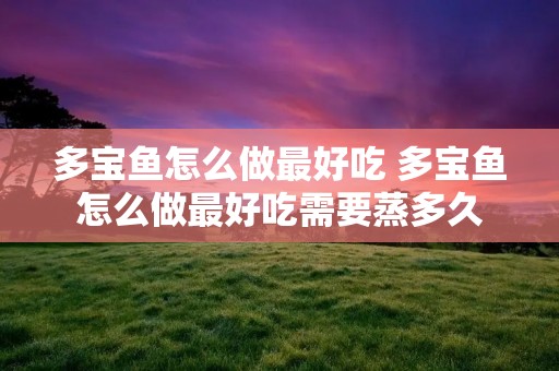多宝鱼怎么做最好吃 多宝鱼怎么做最好吃需要蒸多久