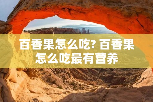百香果怎么吃? 百香果怎么吃最有营养