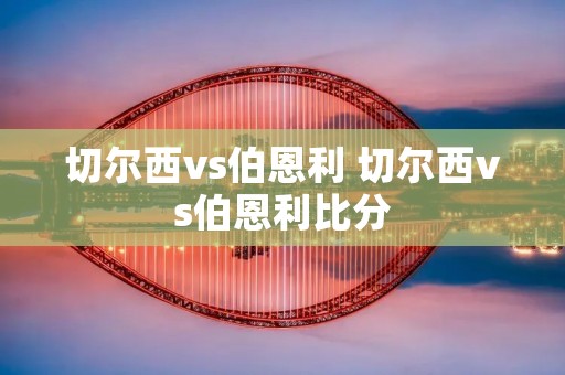 切尔西vs伯恩利 切尔西vs伯恩利比分 切尔西vs伯恩利 切尔西vs伯恩利比分