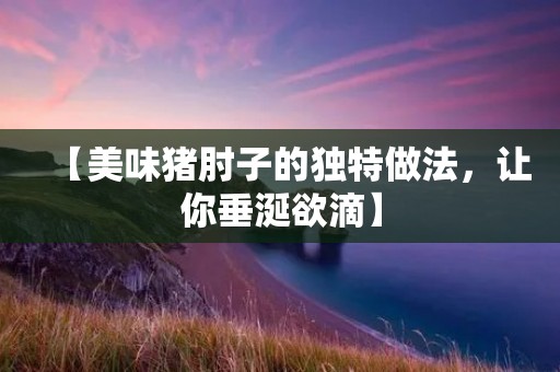 【美味猪肘子的独特做法,让你垂涎欲滴】 【美味猪肘子的独特做法,让你垂涎欲滴】