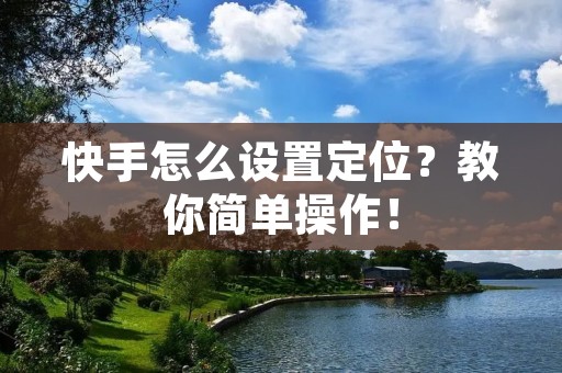 快手怎么设置定位?教你简单操作!