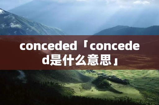conceded「conceded是什么意思」 conceded「conceded是什么意思」