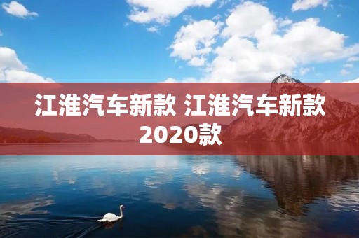 江淮汽车新款 江淮汽车新款2020款 江淮汽车新款 江淮汽车新款2020款