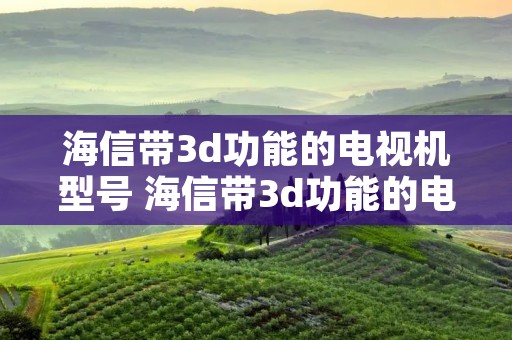 海信带3d功能的电视机型号 海信带3d功能的电视机型号有哪些