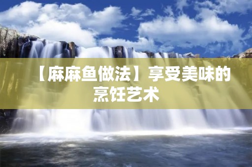 【麻麻鱼做法】享受美味的烹饪艺术
