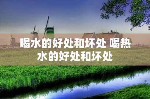 喝水的好处和坏处 喝热水的好处和坏处