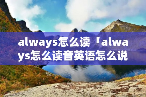 always怎么读「always怎么读音英语怎么说」