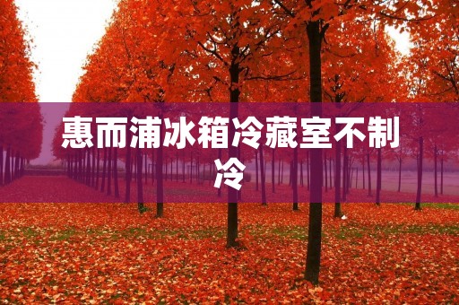 惠而浦冰箱冷藏室不制冷：原因与解决方法