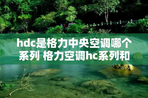 hdc是格力中央空调哪个系列 格力空调hc系列和hdc系列哪个好