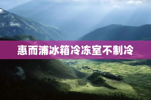 惠而浦冰箱冷冻室不制冷：原因分析与解决方案