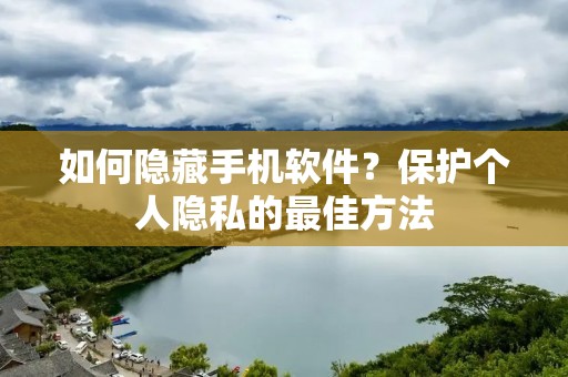 如何隐藏手机软件?保护个人隐私的最佳方法