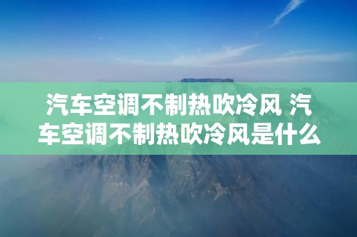 汽车空调不制热吹冷风 汽车空调不制热吹冷风是什么原因
