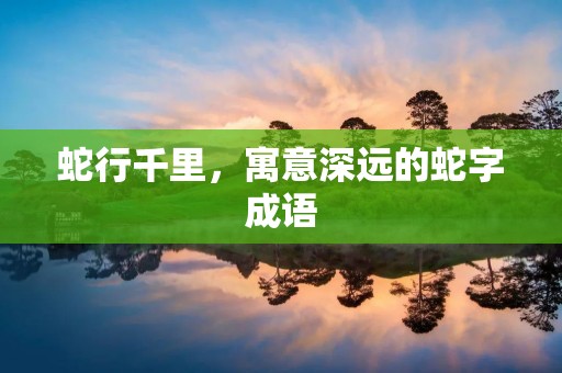 蛇行千里，寓意深远的蛇字成语
