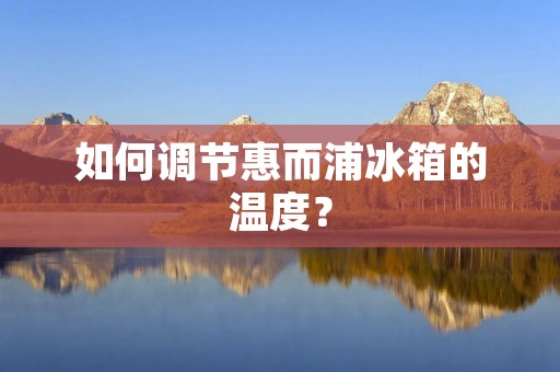 如何调节惠而浦冰箱的温度? 如何调节惠而浦冰箱的温度?