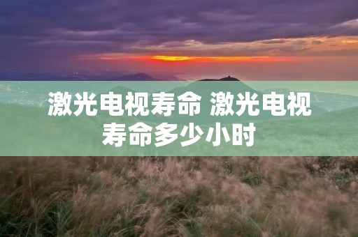 激光电视寿命 激光电视寿命多少小时 激光电视寿命 激光电视寿命多少小时