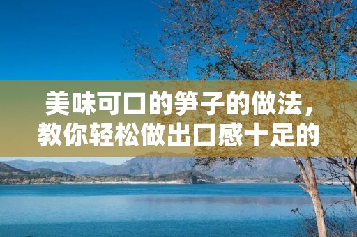 美味可口的笋子的做法,教你轻松做出口感十足的佳肴 美味可口的笋子的做法,教你轻松做出口感十足的佳肴