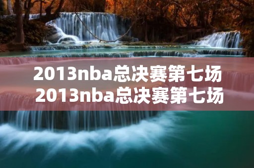 2013nba总决赛第七场 2013nba总决赛第七场全场回放CCTV 2013nba总决赛第七场 2013nba总决赛第七场全场回放CCTV