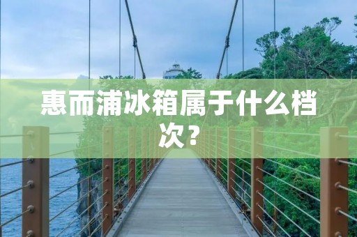 惠而浦冰箱属于什么档次？