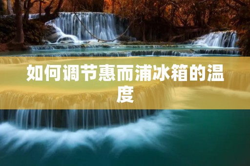 如何调节惠而浦冰箱的温度 如何调节惠而浦冰箱的温度