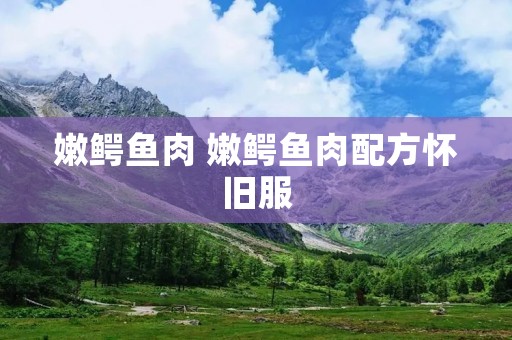 嫩鳄鱼肉 嫩鳄鱼肉配方怀旧服