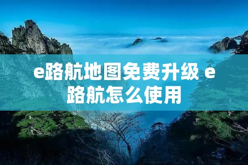 e路航地图免费升级 e路航怎么使用