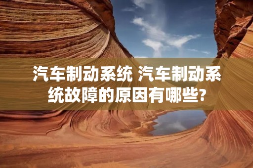 汽车制动系统 汽车制动系统故障的原因有哪些? 汽车制动系统 汽车制动系统故障的原因有哪些?