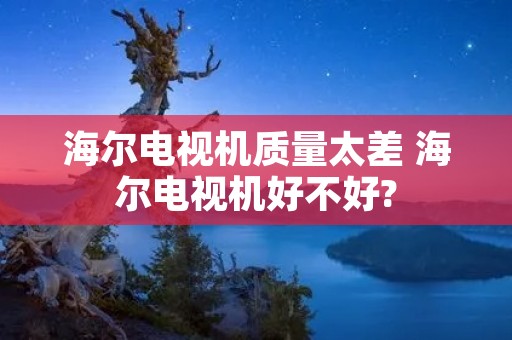 海尔电视机质量太差 海尔电视机好不好?