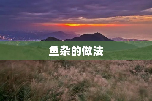 鱼杂的做法:浓香鲜美,让你回味无穷 鱼杂的做法:浓香鲜美,让你回味无穷