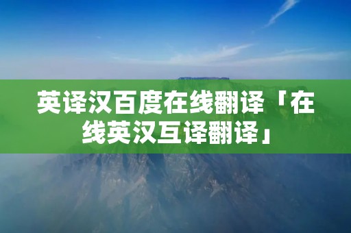英译汉百度在线翻译「在线英汉互译翻译」