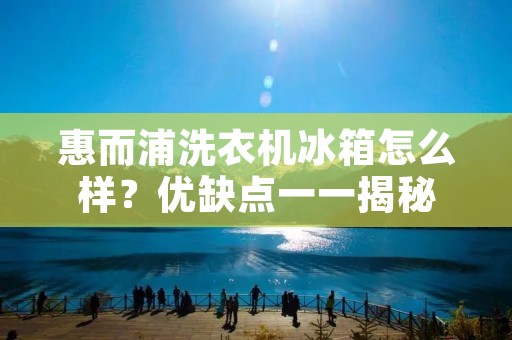 惠而浦洗衣机冰箱怎么样？优缺点一一揭秘