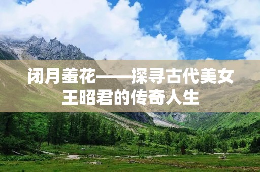 闭月羞花——探寻古代美女王昭君的传奇人生