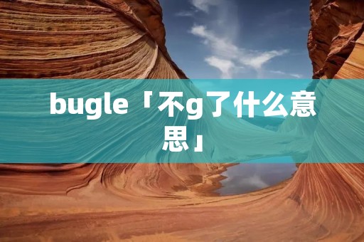 bugle「不g了什么意思」