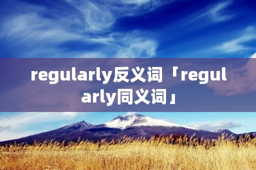 regularly反义词「regularly同义词」 regularly反义词「regularly同义词」