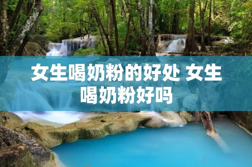 女生喝奶粉的好处 女生喝奶粉好吗