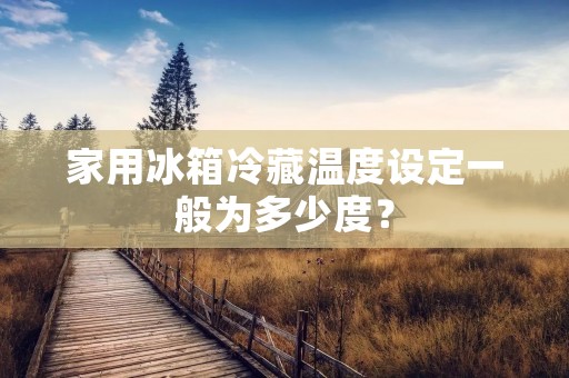 家用冰箱冷藏温度设定一般为多少度？