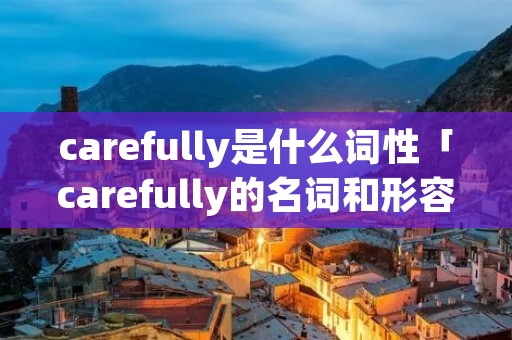 carefully是什么词性「carefully的名词和形容词」