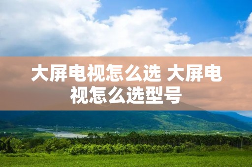大屏电视怎么选 大屏电视怎么选型号