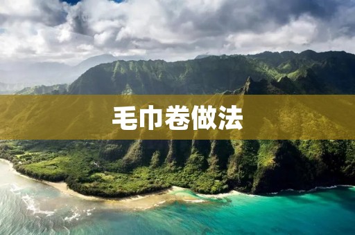 毛巾卷做法：手把手教你制作细腻柔软的毛巾卷