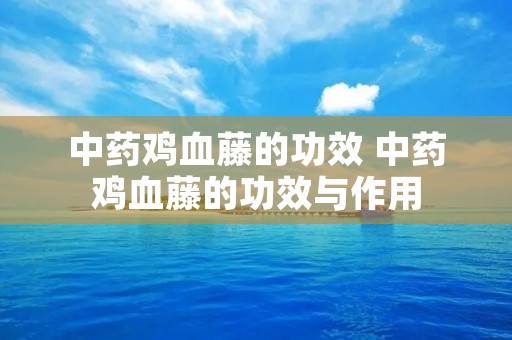 中药鸡血藤的功效 中药鸡血藤的功效与作用