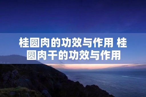 桂圆肉的功效与作用 桂圆肉干的功效与作用