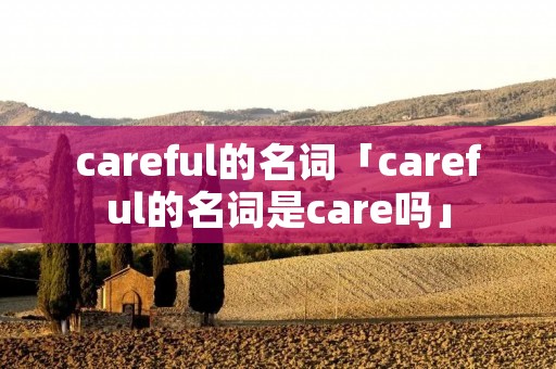 careful的名词「careful的名词是care吗」 careful的名词「careful的名词是care吗」