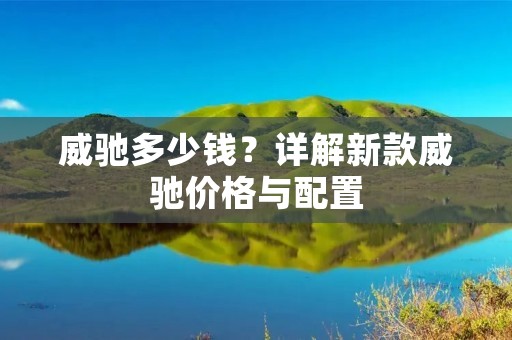 威驰多少钱？详解新款威驰价格与配置