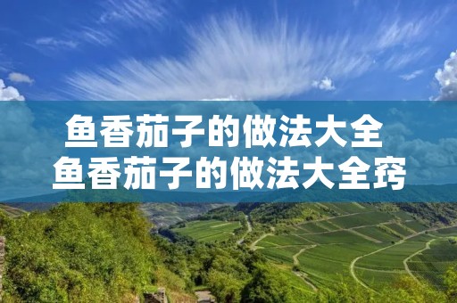 鱼香茄子的做法大全 鱼香茄子的做法大全窍门