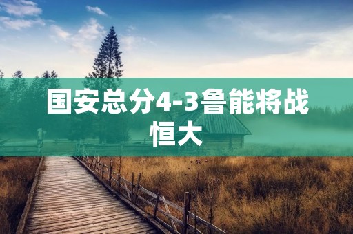 国安总分4-3鲁能将战恒大：精彩对决引发球迷热议