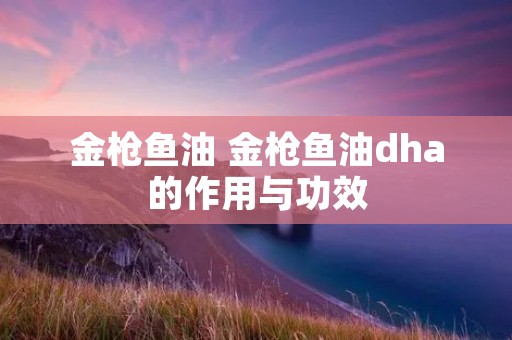 金枪鱼油 金枪鱼油dha的作用与功效 金枪鱼油 金枪鱼油dha的作用与功效
