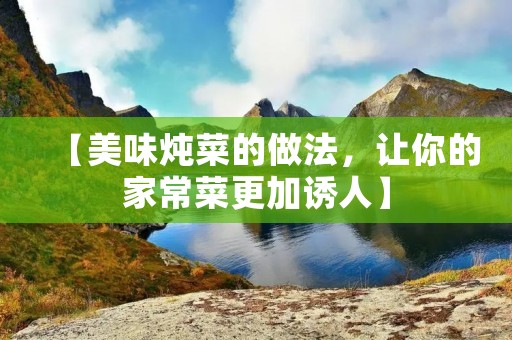 【美味炖菜的做法,让你的家常菜更加诱人】 【美味炖菜的做法,让你的家常菜更加诱人】